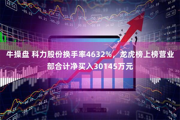牛操盘 科力股份换手率4632%，龙虎榜上榜营业部合计净买入30145万元