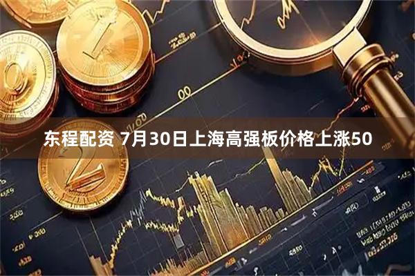 东程配资 7月30日上海高强板价格上涨50