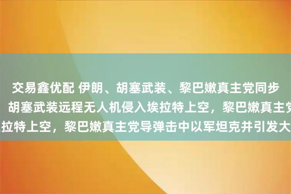 交易鑫优配 伊朗、胡塞武装、黎巴嫩真主党同步袭击以色列,画面曝光:胡塞武装远程无人机侵入埃拉特上空,黎巴嫩真主党导弹击中以军坦克并引发大火