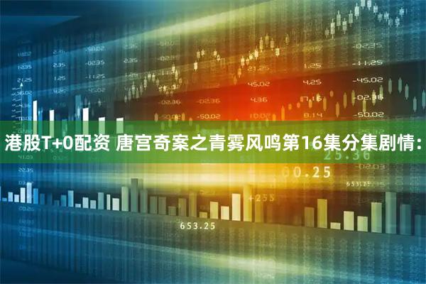 港股T+0配资 唐宫奇案之青雾风鸣第16集分集剧情: