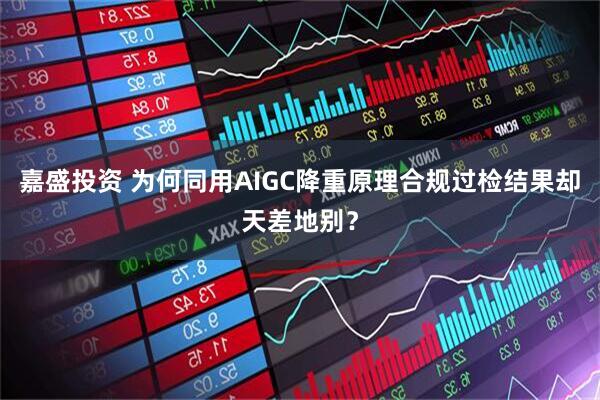 嘉盛投资 为何同用AIGC降重原理合规过检结果却天差地别？