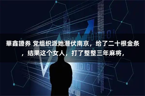 華鑫證券 党组织派她潜伏南京，给了二十根金条，结果这个女人，打了整整三年麻将，