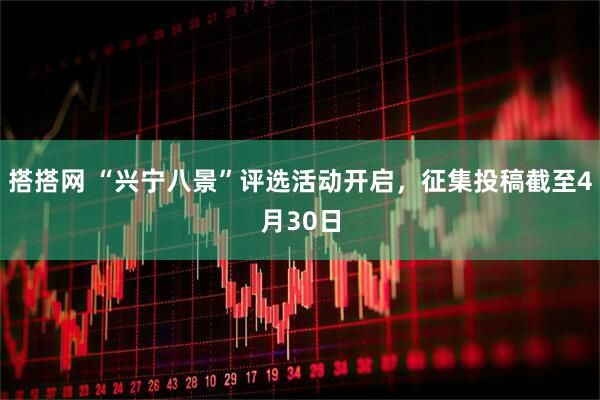 搭搭网 “兴宁八景”评选活动开启，征集投稿截至4月30日
