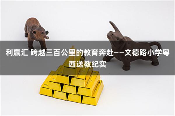 利赢汇 跨越三百公里的教育奔赴——文德路小学粤西送教纪实