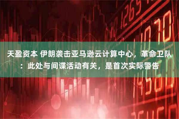 天盈资本 伊朗袭击亚马逊云计算中心，革命卫队：此处与间谍活动有关，是首次实际警告