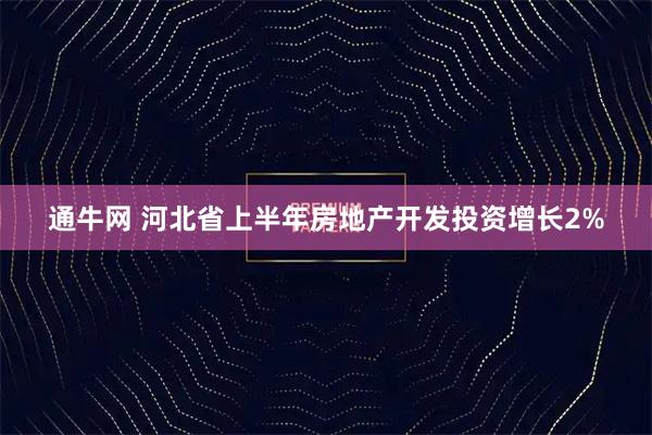 通牛网 河北省上半年房地产开发投资增长2%