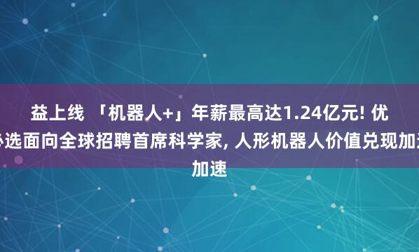益上线 「机器人+」年薪最高达1.24亿元! 优必选面向全球招聘首席科学家, 人形机器人价值兑现加速