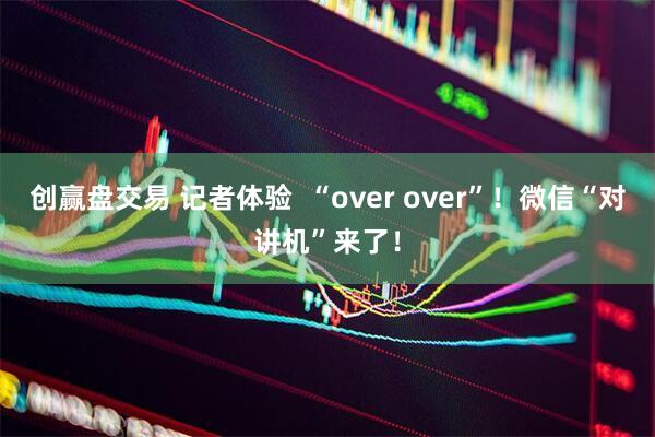 创赢盘交易 记者体验  “over over”！微信“对讲机”来了！