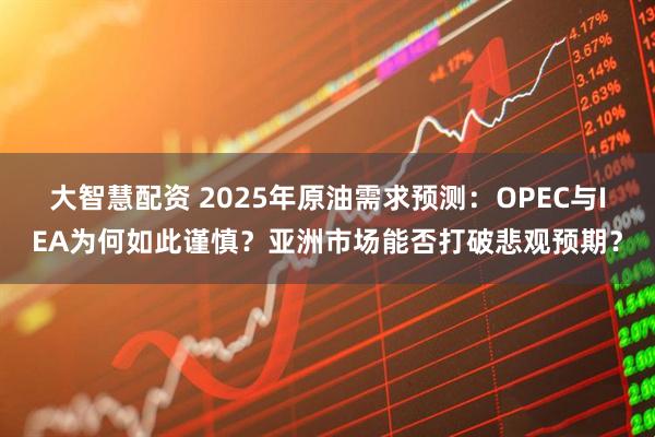大智慧配资 2025年原油需求预测：OPEC与IEA为何如此谨慎？亚洲市场能否打破悲观预期？