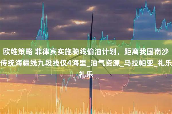 欧维策略 菲律宾实施骑线偷油计划，距离我国南沙传统海疆线九段线仅4海里_油气资源_马拉帕亚_礼乐