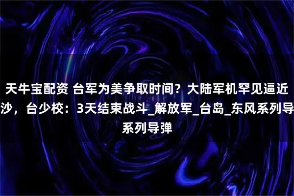 天牛宝配资 台军为美争取时间？大陆军机罕见逼近东沙，台少校：3天结束战斗_解放军_台岛_东风系列导弹