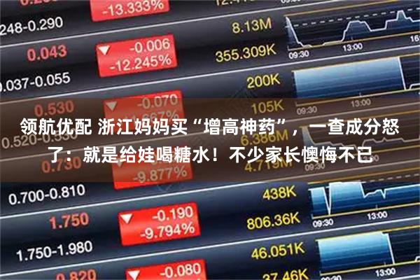 领航优配 浙江妈妈买“增高神药”，一查成分怒了：就是给娃喝糖水！不少家长懊悔不已