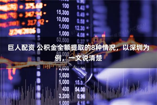 巨人配资 公积金全额提取的8种情况，以深圳为例，一文说清楚