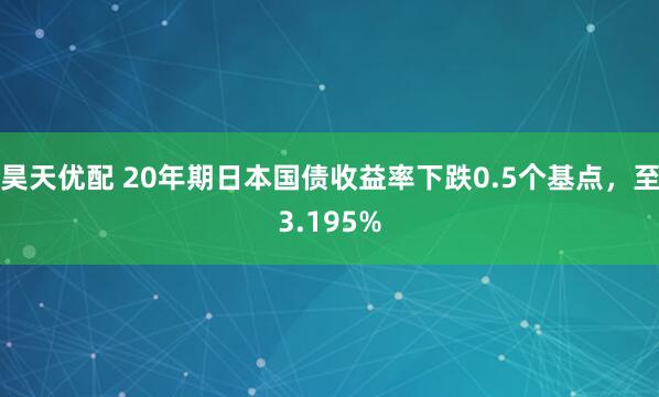 昊天优配 20年期日本国债收益率下跌0.5个基点，至3.195%
